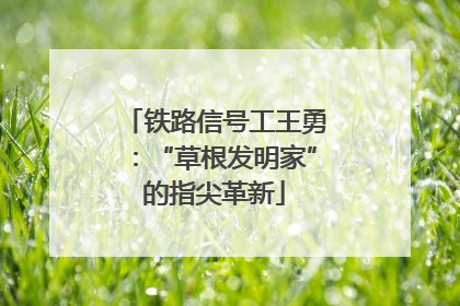 铁路信号工王勇：“草根发明家”的指尖革新